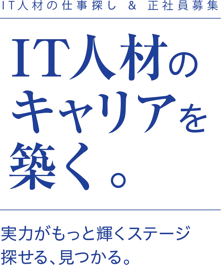 IT人材の仕事探し ＆ 正社員募集 IT人材のキャリアを築く。 実力がもっと輝くステージ 探せる、見つかる。